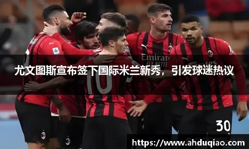 尤文图斯宣布签下国际米兰新秀，引发球迷热议