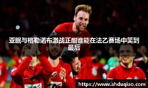 亚眠与格勒诺布激战正酣谁能在法乙赛场中笑到最后