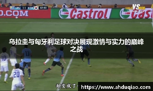 乌拉圭与匈牙利足球对决展现激情与实力的巅峰之战